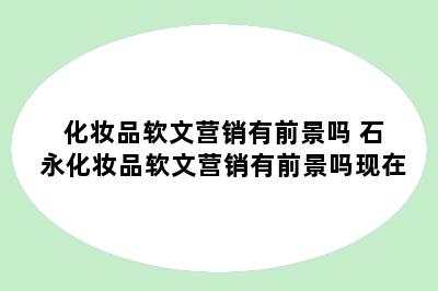 化妆品软文营销有前景吗 石永化妆品软文营销有前景吗现在